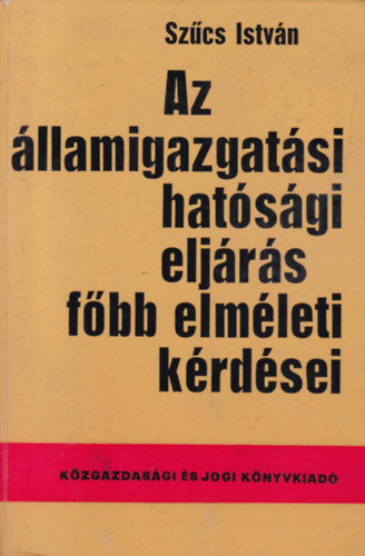 Szcs Istvn - Az llamigazgatsi hatsgi eljrs fbb elmleti krdsei