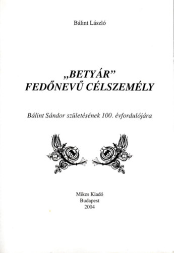 Bálint László - "Betyár" fedőnevű célszemély BÁLINT SÁNDOR SZÜLETÉSÉNEK 100. ÉVFORDULÓJÁRA