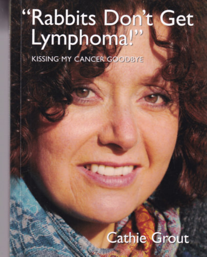 Cathie Grout - Rabbits Don't Get Lymphoma - Kissing my Cancer Goodbye