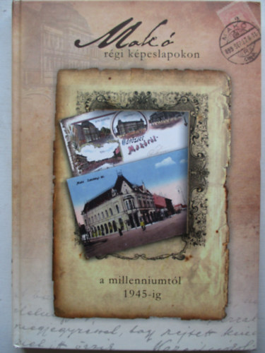 Börcsök Ernő- Halász Tamás- Konti Zsolt (szerk.) - Makó régi képeslapokon- A millenniumtól 1945-ig