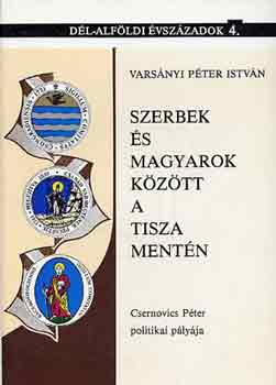 Vars�nyi P�ter Istv�n - Szerbek �s magyarok k�z�tt a Tisza ment�n (Csernovics P. politikai...)