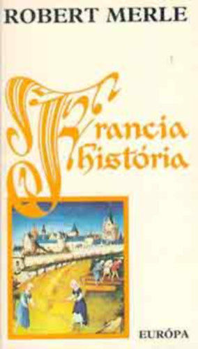 Robert Merle - Francia história I-IX (Francia história, Csikóéveink, Jó városunk, Párizs, Íme, a király, Szenvedélyes szeretet, A Pirkadat, Libben a szoknya, A gyermekkirály, Az élet rózsái