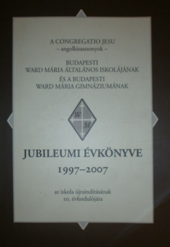 Vgh Csillla (szerk.) - A Congregatio Jesu - angolkisasszonyok - Budapesti Ward Mria ltalnos Iskoljnak s a Budapesti Ward Mria Gimnziumnak jubileumi vknyve 1997-2007