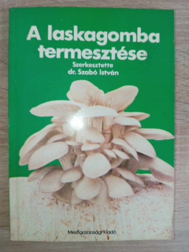 Dr. Szili István, Tóth László, Dr. Szabó István Balázs Sándor (szerk.), Kovácsné Dr. Gyenes Melinda (lektor) - A laskagomba termesztése (A laskagombák környezeti igénye / termesztési feltételei / termeszktési technoloógiái / védelme / felhasználási lehetőségei