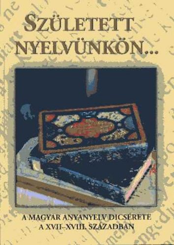 Rth Andrs Lajos  (szerk.) - Szletett nyelvnkn... A magyar anyanyelv dicsrete a XVII-XVIII. sz.