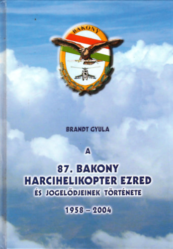 Brandt Gyula - A 87. Bakony Harcihelikopter Ezred �s jogel�djeinek t�rt�nete