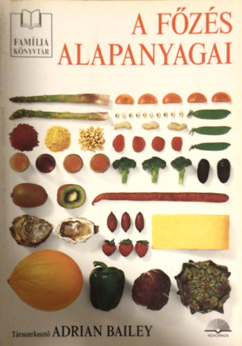 Adrian Bailey (szerk.) - A főzés alapanyagai (Étkezési alapanyagok összefoglaló kézikönyve)