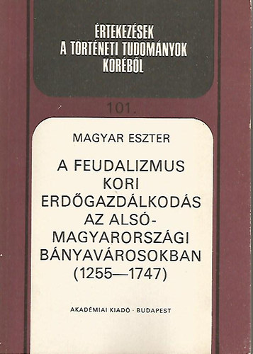 Magyar Eszter - A feudalizmus kori erdgazdlkods az als-magyarorszgi bnyavrosokban (1255-1747) (rtekezsek a trtneti tudomnyok krbl)