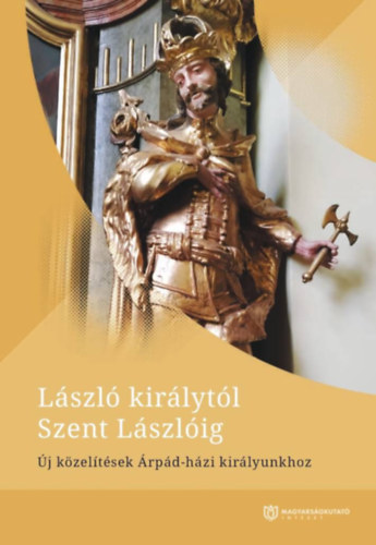 Kov�cs Attila - T�th Anna Judit  (szerk.) - L�szl� kir�lyt�l Szent L�szl�ig. �j k�zel�t�sek �rp�d-h�zi kir�lyunkhoz.