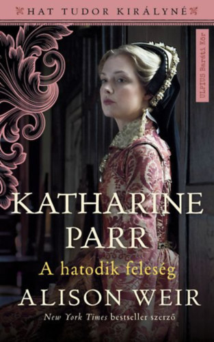 Alison Weir - Katharine Parr - A hatodik felesg