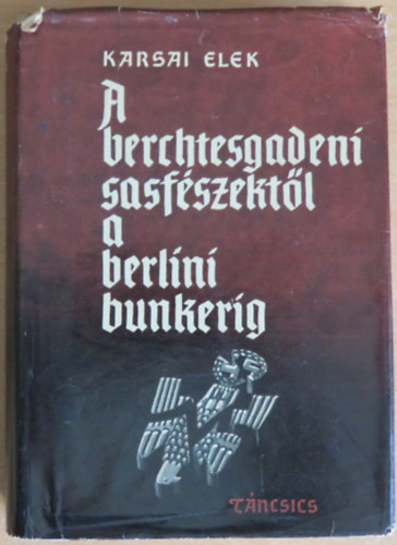 Karsai Elek - A berchtesgadeni sasfszektl a berlini bunkerig (Fejezetek a msodik vilghbor trtnetbl)