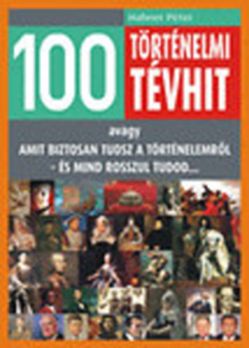 Hahner Pter - 100 trtnelmi tvhit - avagy amit biztosan tudsz a trtnelemrl - s mind rosszul tudod...