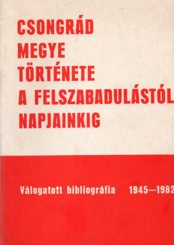T�th Ilona Kany� Ferenc - Csongr�d megye t�rt�nete a felszabadul�st�l napjainkig- V�logatott bibliogr�fia 1945-1982