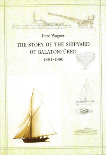 Wagner Imre - The Story of the Shipyard of Balatonfred 1881-1996 - Geschichte der Schiffswerft in Balatonfred 1881-1996