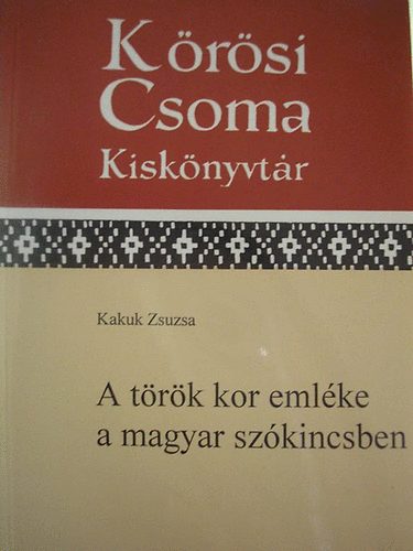 Kakuk Zsuzsa - A t�r�k kor eml�ke a magyar sz�kincsben (K�r�si Csoma Kisk�nyvt�r 23.)