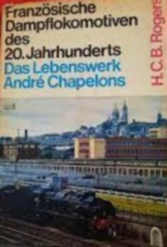 Andre Chapelons - Französische Dampflokomotiven des 20. Jahrhunderts. Das Lebenswerk Andre Chapelons- 20.Századi francia gőzmozdonyok. Andre Chapelon életműve német nyelven