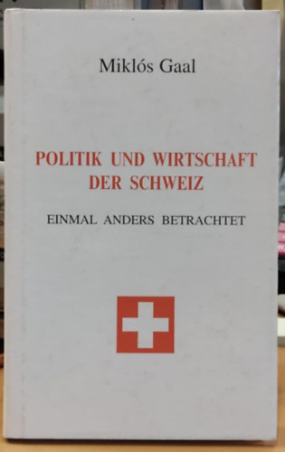Gaal Mikl�s - Politik und Wirtschaft der Schweiz - Einmal Anders Betrachtet (Politika �s gazdas�g Sv�jcban - M�s szemsz�gb�l n�zve)(Gaal Verlag)