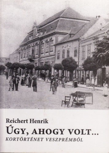 Reichert Henrik - gy, ahogy volt... - Kortrtnet Veszprmbl 1926-1951