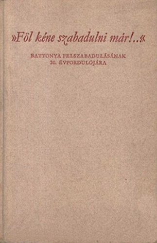 Papp Jnos  Dr (szerk.) - "Fl kne szabadulni mr!..." Battonya felszabadulsnak 30. vf.