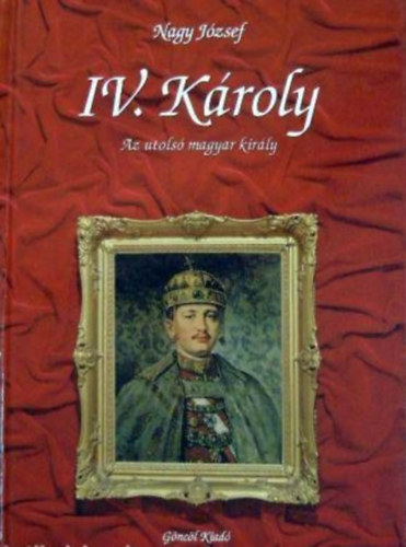 Nagy József - IV.Károly - Az utolsó magyar király