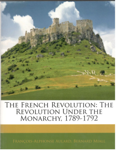 Bernard Miall Francois-Alphonse Aulard - The French Revolution: The Revolution Under the Monarchy, 1789-1792
