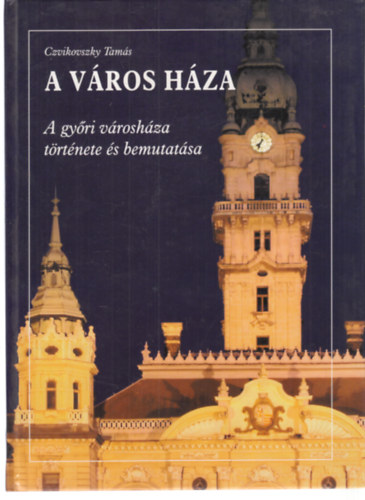 Czvikovszky Tamás - A város háza (A győri városháza története és bemutatása)