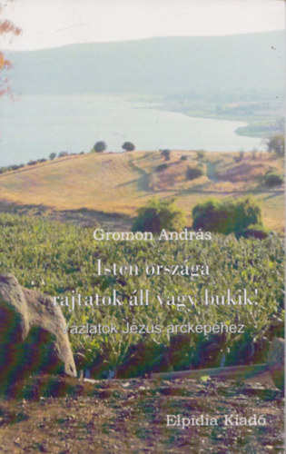 Gromon András - Isten országa rajtatok áll vagy bukik! - Vázlatok jézus arcképéhez
