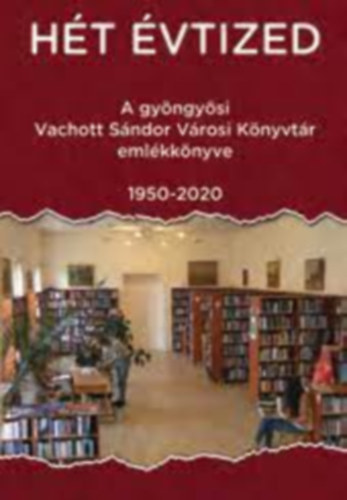 Hét évtized - A gyöngyösi Vachott Sánodor Városi Könyvtár emlékkönyve - 1950-2020