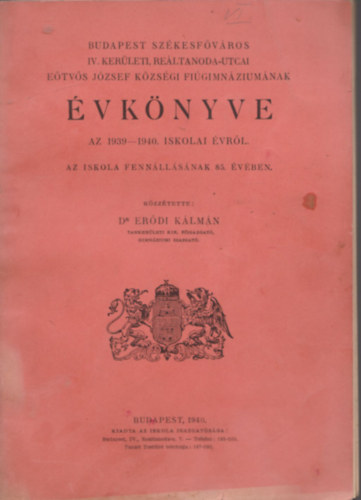 Dr. Er�di K�lm�n - Budapest Sz�kesf�v�ros IV. ker�leti, Re�ltanoda-utcai E�tv�s J�zsef K�zs�gi Fi�gimn�zium�nak �vk�nyve az 1939-1940. iskolai �vr�l. - Az iskola fenn�ll�s�nak 85. �v�ben