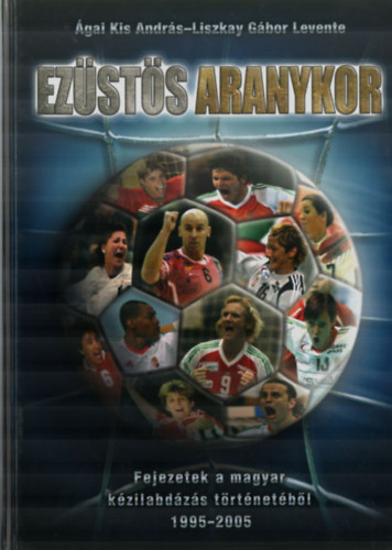 gai Kis Andrs; Liszkay Gbor Levente - Ezsts aranykor - Fejezetek a magyar kzilabdzs trtnetbl 1995-2005.