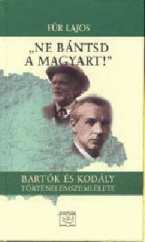 Fr Lajos - "Ne bntsd a magyart!" - Bartk s Kodly trtnelemszemllete