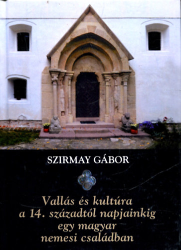Szirmay G�bor - Vall�s �s kult�ra a 14. sz�zadt�l napjainkig egy magyar nemesi csal�dban