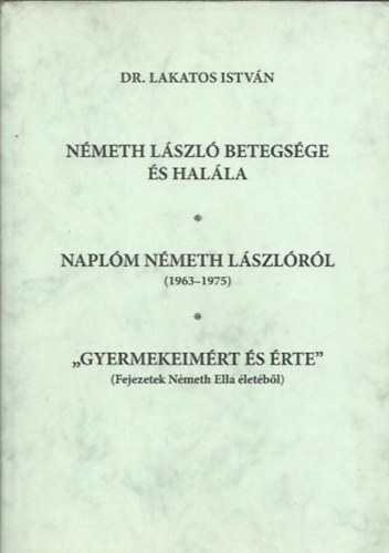 Dr. Lakatos István - Németh László betegsége és halála - Naplóm Németh Lászlóról (1963-1975) - " Gyermekeimért és Érte " (Fejezetek Németh Ella életéből)