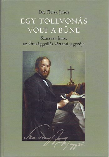 Dr. Fleisz J�nos - Egy tollvon�s volt a b�ne - Szacsvay Imre, az Orsz�ggy�l�s v�rtan� jegyz�je