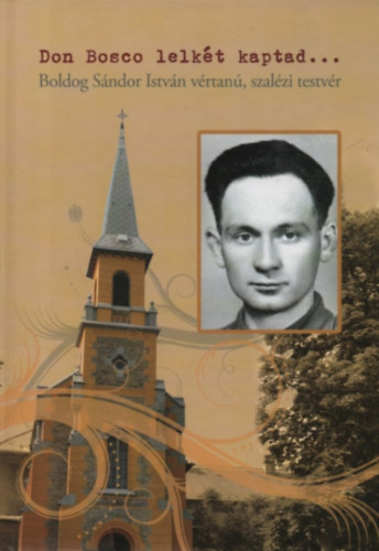 B. Varga Judit  (szerk.) - Don Bosco lelk�t kaptad... - Boldog S�ndor Istv�n v�rtan�, szal�zi testv�r