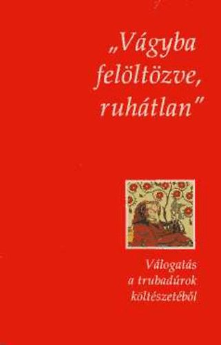 Képes Júlia (válogatta) - "Vágyba felöltözve, ruhátlan" Válogatás a trubadúrok költészetéből