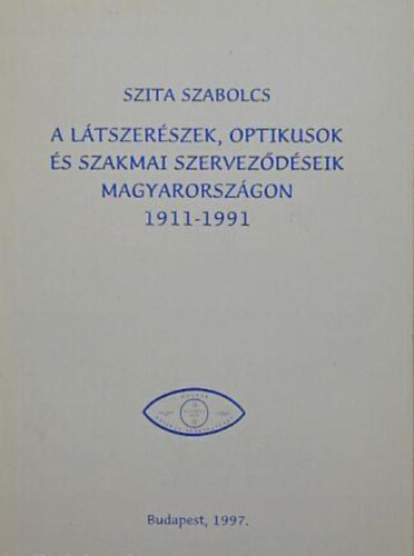 Szita Szabolcs - A látszerészek, optikusok és szakmai szerveződéseik Magyarországon 1911-1991