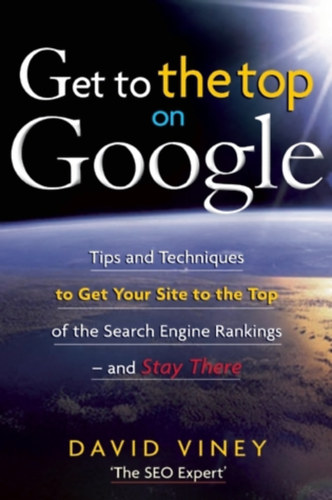 David Viney - Get to the Top on Google: Tips and Techniques to Get Your Site to the Top of the Search Engine Rankings - and Stay There