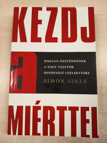 Simon Sinek - Kezdj a miérttel - Hogyan ösztönöznek a nagy vezetők mindenkit cselekvésre
