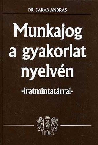 Jakab András dr. - Munkajog a gyakorlat nyelvén - iratmintatárral