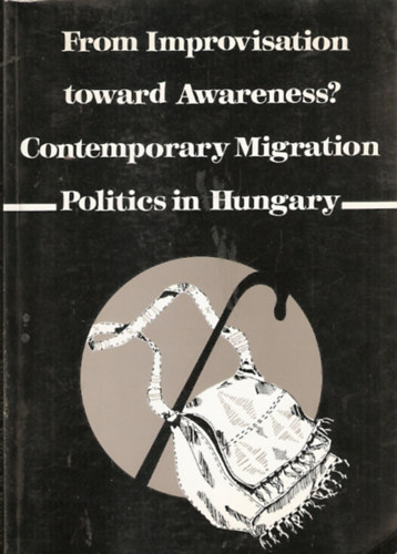 From Improvisation toward Awareness? Contemporary Migraton Politics in Hungary - Az improviz�ci�t�l a tudatoss�gig? Kort�rs migr�ci�s politika Magyarorsz�gon