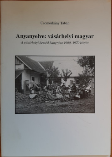 Csomorkny Tabn - Anyanyelve: vsrhelyi magyar (A vsrhelyi beszd hangzsa 1900-1970 kztt)