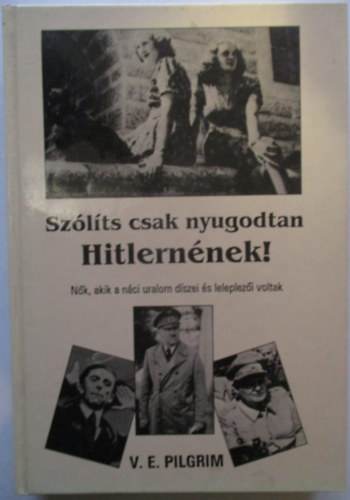 V. E. Pilgrim - Szlts csak nyugodtan Hitlernnek! (Nk, akik a nci uralom dszei s leleplezi voltak)