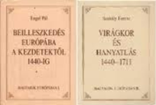 Engel P�l; Szak�ly Ferenc - Magyarok Eur�p�ban I-II. (Beilleszked�s Eur�p�ba a kezdetekt�l 1440-ig - Vir�gkor �s hanyatl�s 1440-1711)