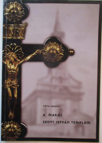 Tóth Ferenc (szerk) - A Makói Szent István templom