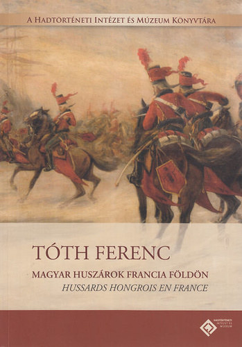 Tóth Ferenc - Magyar huszárok francia földön - Hussards hongrois en France (magyar-francia kétnyelvű)