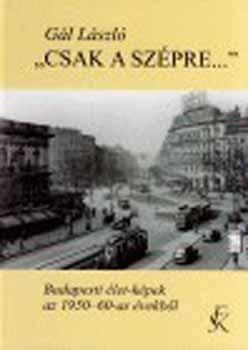 G�l L�szl� - 'Csak a sz�pre...' - Budapesti �let-k�pek az 1950-60-as �vekb�l