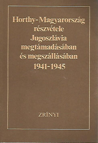 Dr. Liptai Ervin-Fabijan Trgo  (fszerk.); Dr. God gnes-Antun Miletic (szerk.) - Horthy-Magyarorszg rszvtele Jugoszlvia megtmadsban s megszllsban 1941-1945