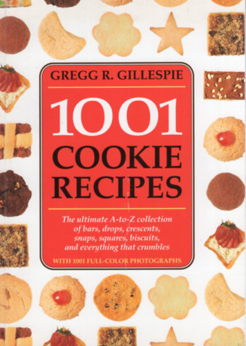 Gregg R. Gillespie - 1001 Cookie Recipes: The Ultimate A-To-Z Collection of Bars, Drops, Crescents, Snaps, Squares, Biscuits, and Everything That Crumbles