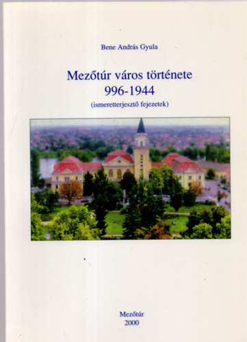 Bene András Gyula - Mezőtúr város története 996-1944. (ismeretterjesztő fejezetek)